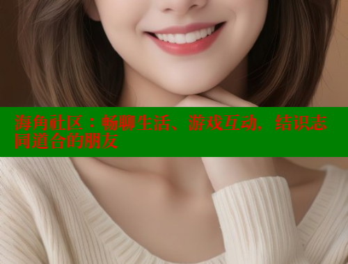 海角社区：畅聊生活、游戏互动，结识志同道合的朋友