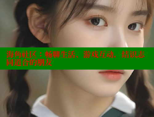 海角社区：畅聊生活、游戏互动，结识志同道合的朋友 海角社区 第2张