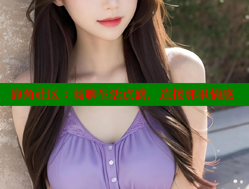 海角社区：畅聊生活点滴，连接邻里情感