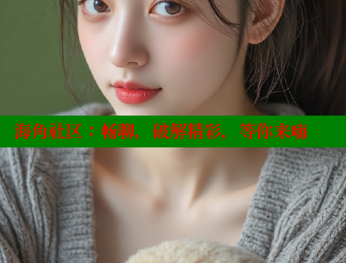 海角社区：畅聊，破解精彩，等你来嗨 2025海角首页登录入口 第1张