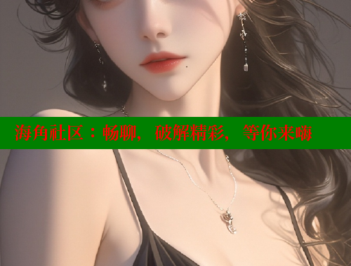 海角社区：畅聊，破解精彩，等你来嗨