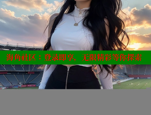 海角社区：登录即享，无限精彩等你探索