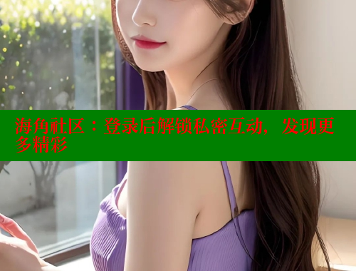 海角社区：登录后解锁私密互动，发现更多精彩