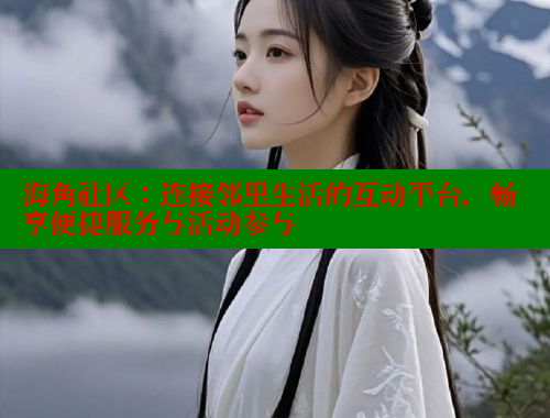 海角社区：连接邻里生活的互动平台，畅享便捷服务与活动参与