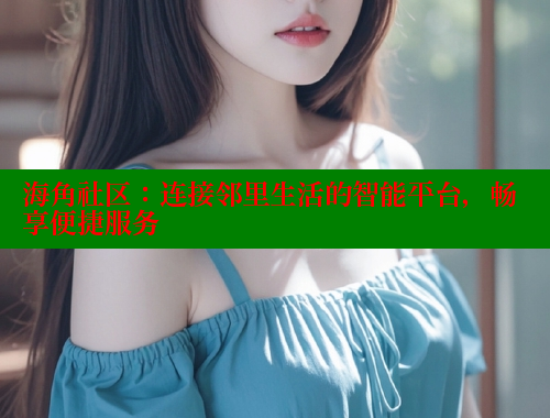 海角社区：连接邻里生活的智能平台，畅享便捷服务 欢迎回家海角社区 第1张
