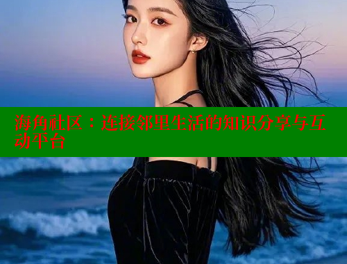 海角社区：连接邻里生活的知识分享与互动平台