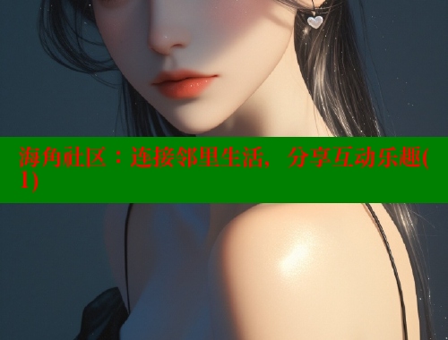 海角社区：连接邻里生活，分享互动乐趣(1)