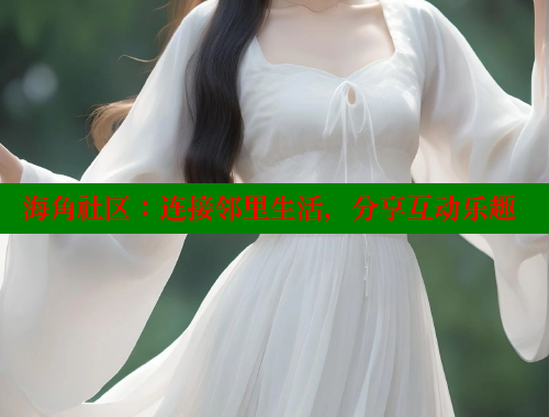 海角社区：连接邻里生活，分享互动乐趣