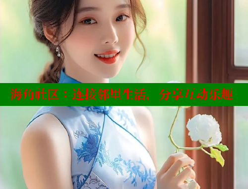 海角社区：连接邻里生活，分享互动乐趣 海角社区官网 第1张