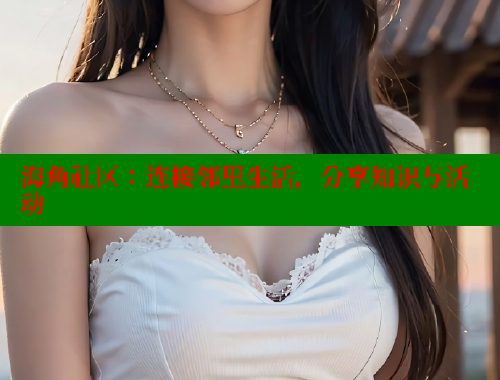海角社区：连接邻里生活，分享知识与活动