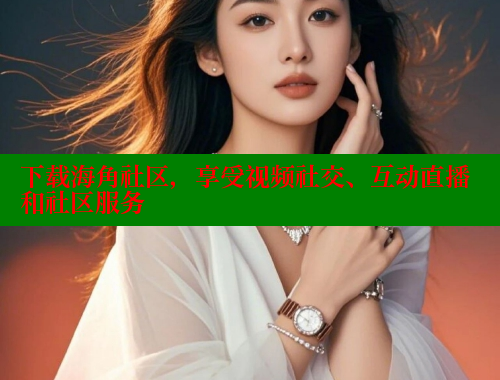 下载海角社区，享受视频社交、互动直播和社区服务 2025海角首页登录入口 第2张