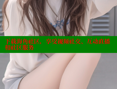 下载海角社区，享受视频社交、互动直播和社区服务