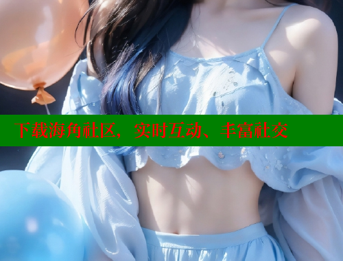 下载海角社区，实时互动、丰富社交