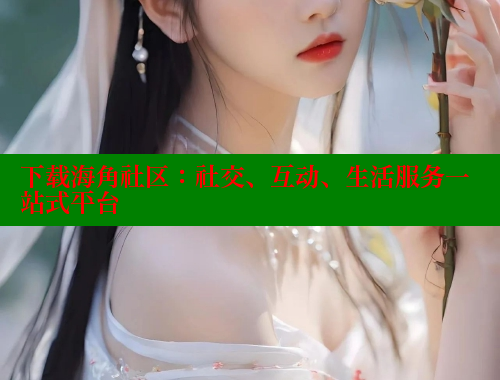 下载海角社区：社交、互动、生活服务一站式平台