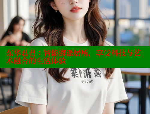 东华君君：智能海派居所，享受科技与艺术融合的生活体验