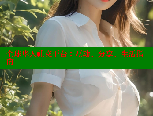 全球华人社交平台：互动、分享、生活指南