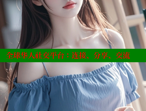 全球华人社交平台：连接、分享、交流