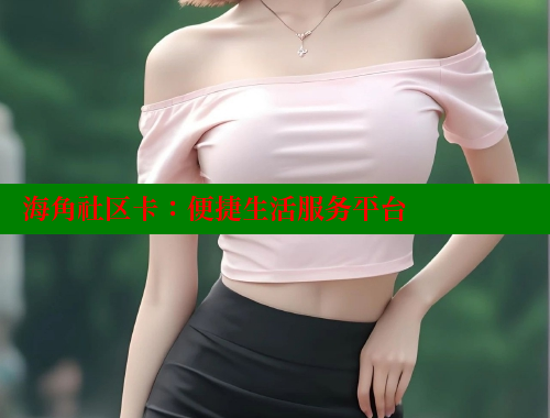 海角社区卡：便捷生活服务平台 欢迎回家海角社区 第1张