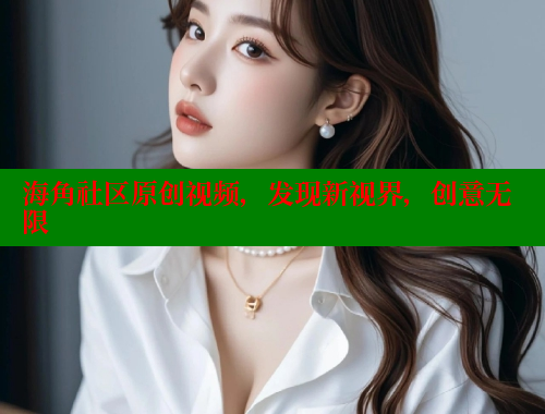 海角社区原创视频，发现新视界，创意无限
