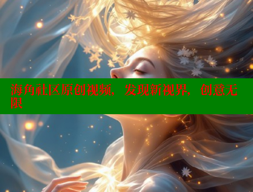 海角社区原创视频，发现新视界，创意无限 海角社区官网 第1张