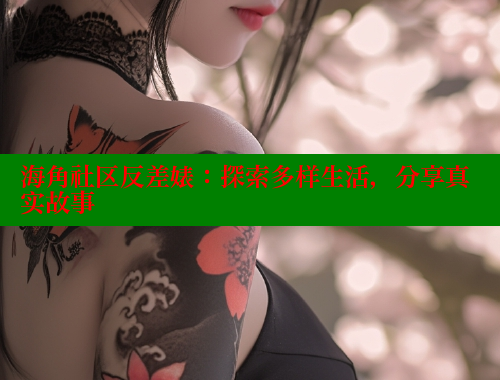 海角社区反差婊：探索多样生活，分享真实故事