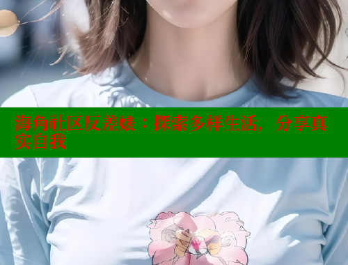 海角社区反差婊：探索多样生活，分享真实自我