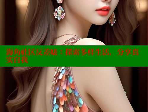 海角社区反差婊：探索多样生活，分享真实自我 欢迎回家海角社区 第1张