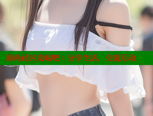 海角社区发帖吧：分享生活，交流互动