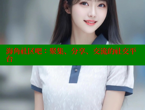 海角社区吧：聚集、分享、交流的社交平台 海角社区 第2张