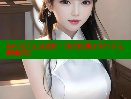 海角社区在线播放：清洁能源技术与多元视频体验 海角社区官网 第1张