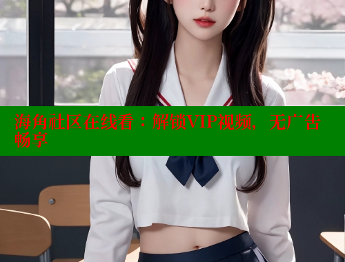 海角社区在线看：解锁VIP视频，无广告畅享