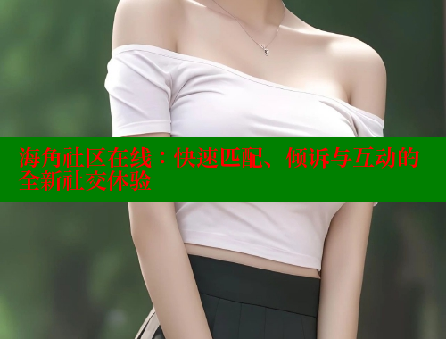 海角社区在线：快速匹配、倾诉与互动的全新社交体验 欢迎回家海角社区 第1张