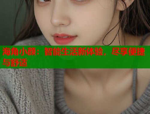 海角小颜：智能生活新体验，尽享便捷与舒适  第1张