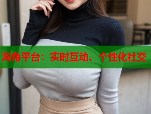 海角平台:实时互动、个性化社交 第1张 海角平台:实时互动、个性化社交 第1张