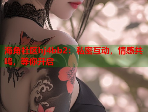 海角社区hj4bb2：私密互动，情感共鸣，等你开启  第2张