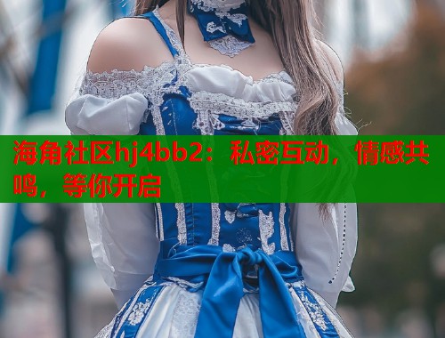 海角社区hj4bb2：私密互动，情感共鸣，等你开启  第1张