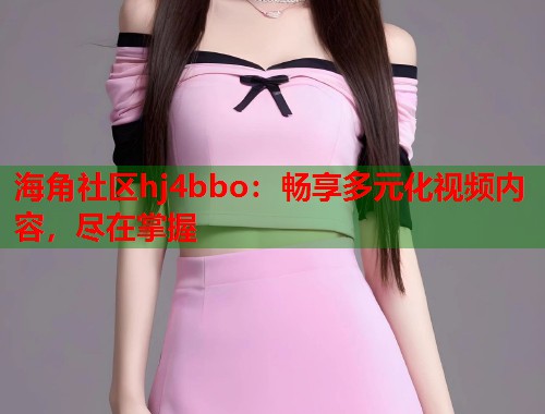 海角社区hj4bbo：畅享多元化视频内容，尽在掌握  第1张