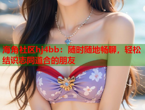 海角社区hj4bb：随时随地畅聊，轻松结识志同道合的朋友  第1张