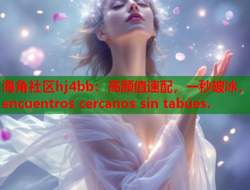 海角社区hj4bb：高颜值速配，一秒破冰， encuentros cercanos sin tabúes.  第1张