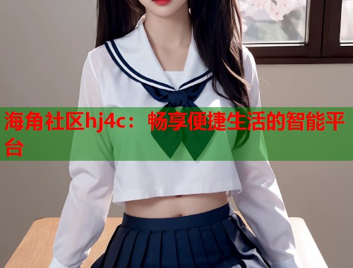 海角社区hj4c:畅享便捷生活的智能平台 第2张 海角社区hj4c:畅享便捷生活的智能平台 第2张