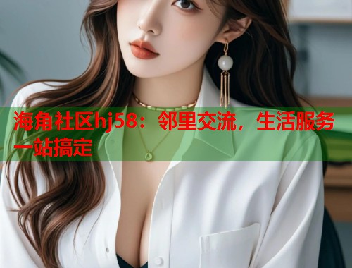 海角社区hj58：邻里交流，生活服务一站搞定  第1张