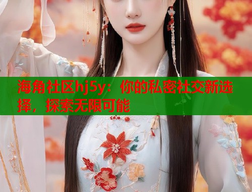 海角社区hj5y：你的私密社交新选择，探索无限可能  第1张