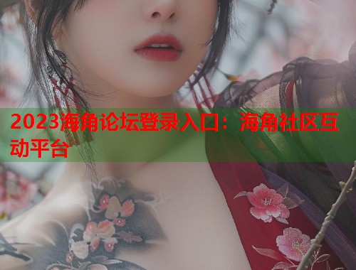 2023海角论坛登录入口：海角社区互动平台  第1张