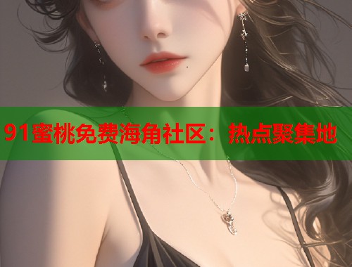 91蜜桃免费海角社区：热点聚集地  第1张