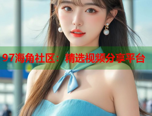 97海角社区：精选视频分享平台  第1张