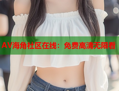 AV海角社区在线：免费高清无限看  第1张