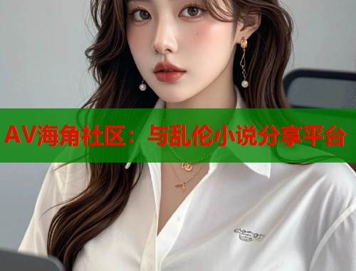 AV海角社区：与乱伦小说分享平台  第1张