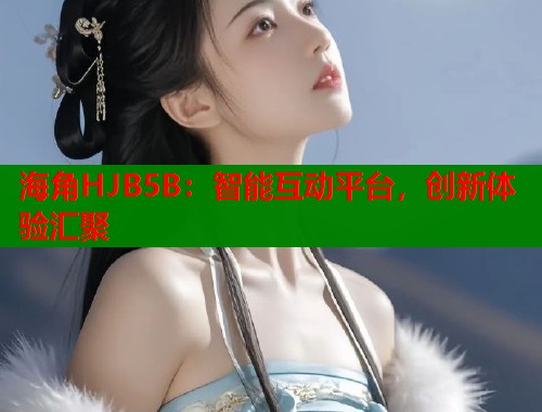 海角HJB5B：智能互动平台，创新体验汇聚  第1张