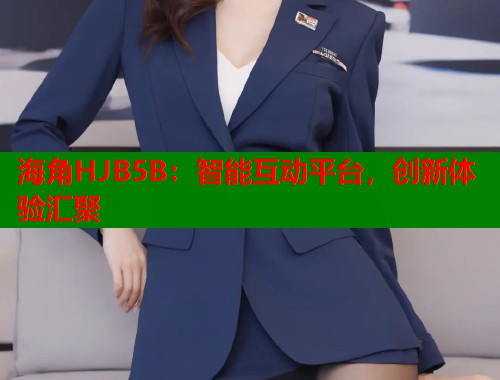 海角HJB5B：智能互动平台，创新体验汇聚  第2张