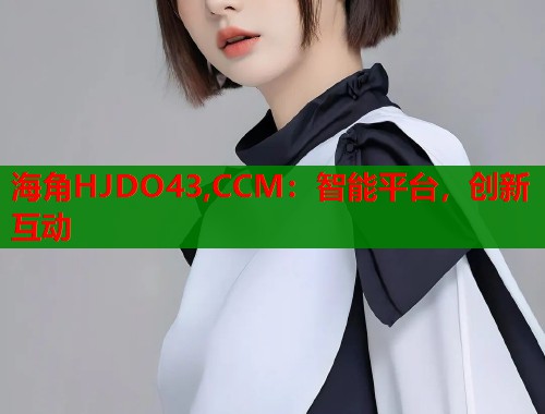海角HJDO43,CCM：智能平台，创新互动  第1张